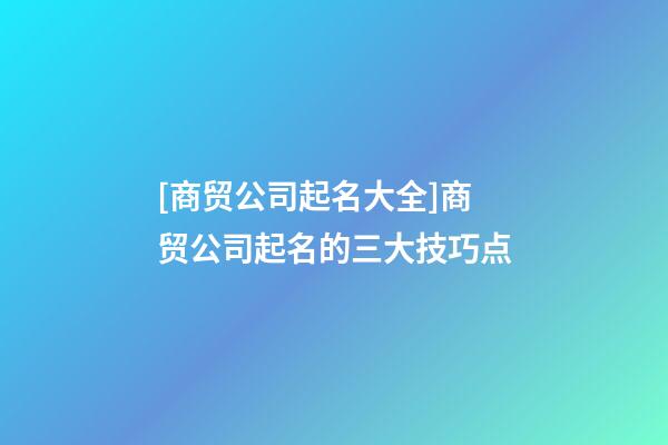 [商贸公司起名大全]商贸公司起名的三大技巧点-第1张-公司起名-玄机派